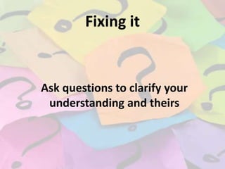 Fixing it

Ask questions to clarify your
understanding and theirs

 