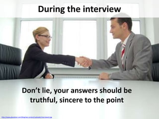 During the interview

Don’t lie, your answers should be
truthful, sincere to the point
http://www.glassdoor.com/blog/wp-content/uploads/interviews2.jpg

 