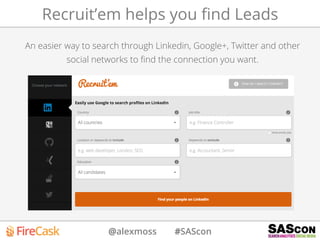 @alexmoss #SAScon
Recruit’em helps you ﬁnd Leads
An easier way to search through Linkedin, Google+, Twitter and other
social networks to ﬁnd the connection you want.
 