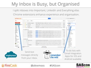 @alexmoss #SAScon
I split inboxes into Important, Linkedin and Everything else.
Chrome extensions enhance experience and organisation.
My Inbox is Busy, but Organised
Send text
messages directly
from your inbox.
To-do lists with
Gmail integration.
Apps for iOS and
Android available.
 