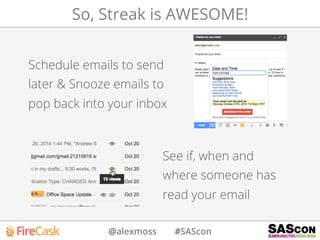 @alexmoss #SAScon
So, Streak is AWESOME!
Schedule emails to send
later & Snooze emails to
pop back into your inbox
See if, when and
where someone has
read your email
 