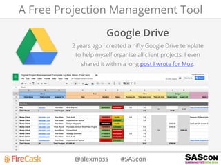@alexmoss #SAScon
A Free Projection Management Tool
Google Drive
2 years ago I created a nifty Google Drive template
to help myself organise all client projects. I even
shared it within a long post I wrote for Moz.
 