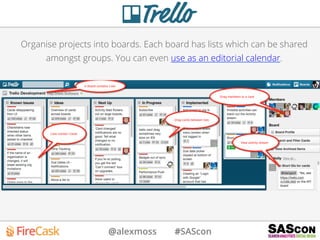 @alexmoss #SAScon
Organise projects into boards. Each board has lists which can be shared
amongst groups. You can even use as an editorial calendar.
 