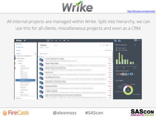 @alexmoss #SAScon
All internal projects are managed within Wrike. Split into hierarchy, we can
use this for all clients, miscellaneous projects and even as a CRM.
http://ﬁrecask.com/go/wrike/
 