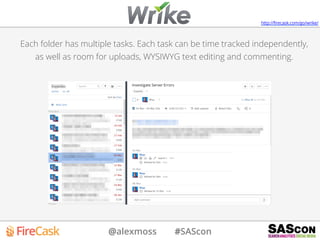 @alexmoss #SAScon
Each folder has multiple tasks. Each task can be time tracked independently,
as well as room for uploads, WYSIWYG text editing and commenting.
http://ﬁrecask.com/go/wrike/
 