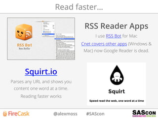 @alexmoss #SAScon
Read faster…
RSS Reader Apps
I use RSS Bot for Mac
Cnet covers other apps (Windows &
Mac) now Google Reader is dead.
Squirt.io
Parses any URL and shows you
content one word at a time.
Reading faster works
 