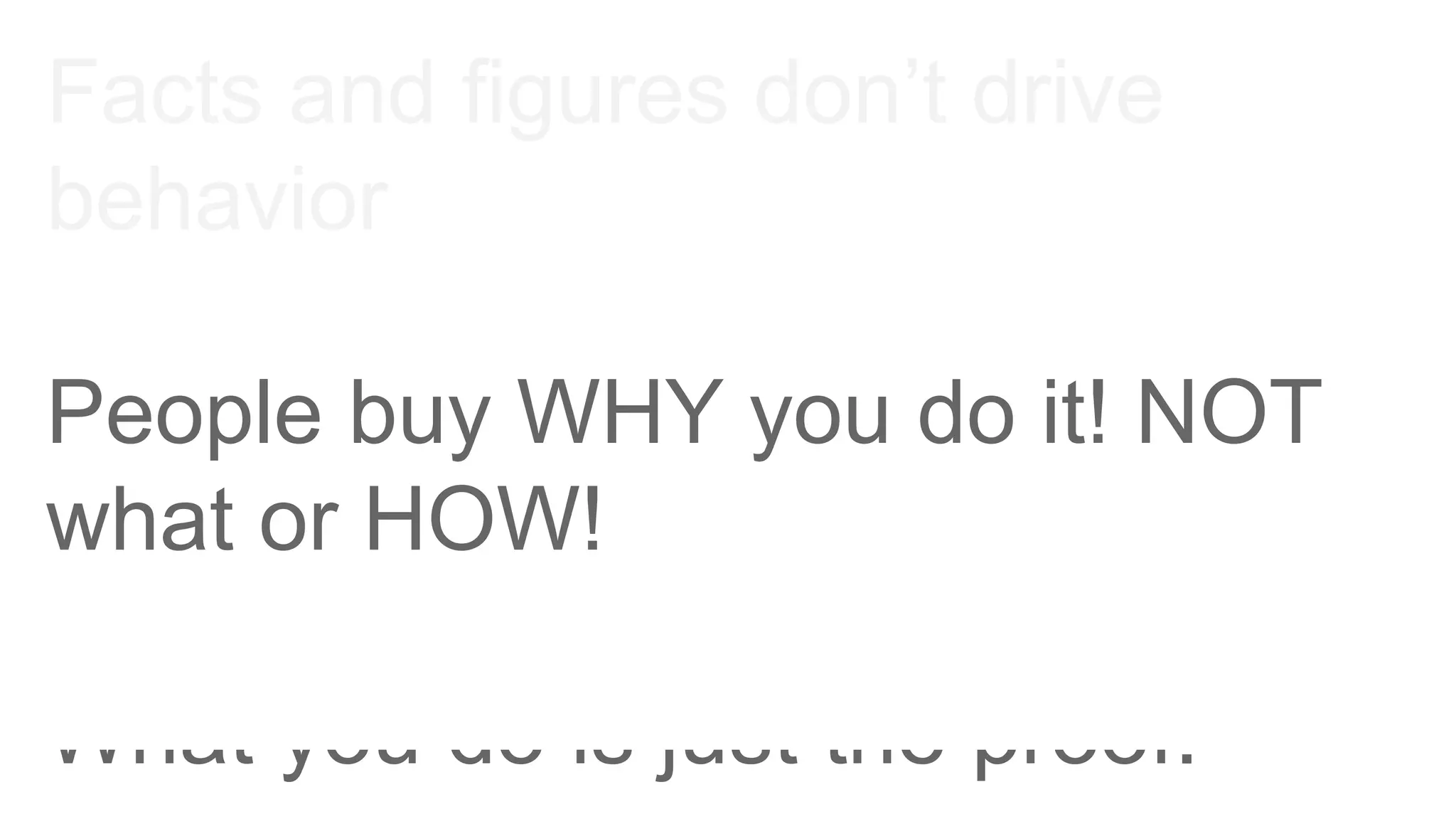 Facts and figures don’t drive
behavior
People buy WHY you do it! NOT
what or HOW!
What you do is just the proof.
 