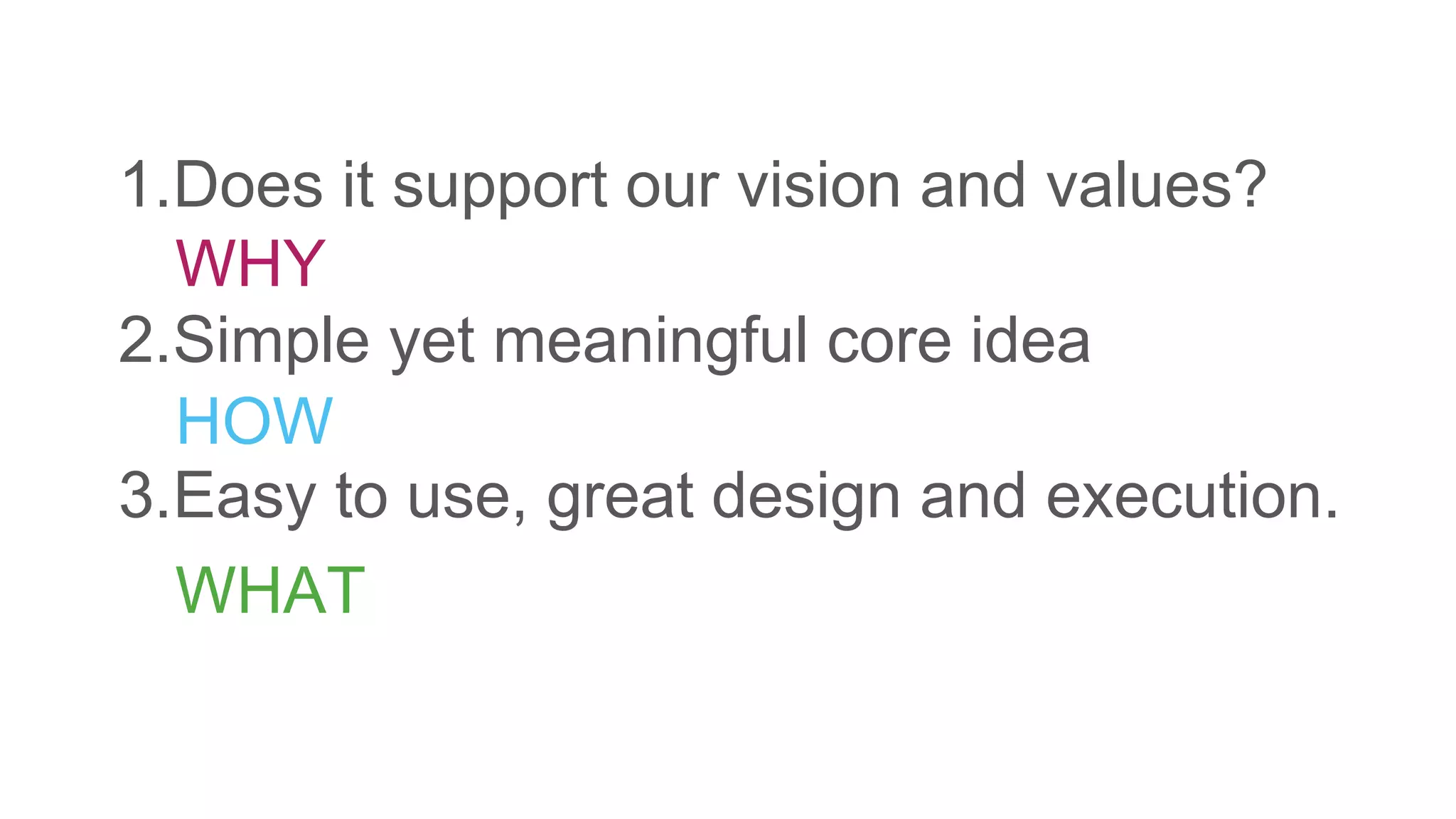 1.Does it support our vision and values?
2.Simple yet meaningful core idea
3.Easy to use, great design and execution.
WHY
HOW
WHAT
 