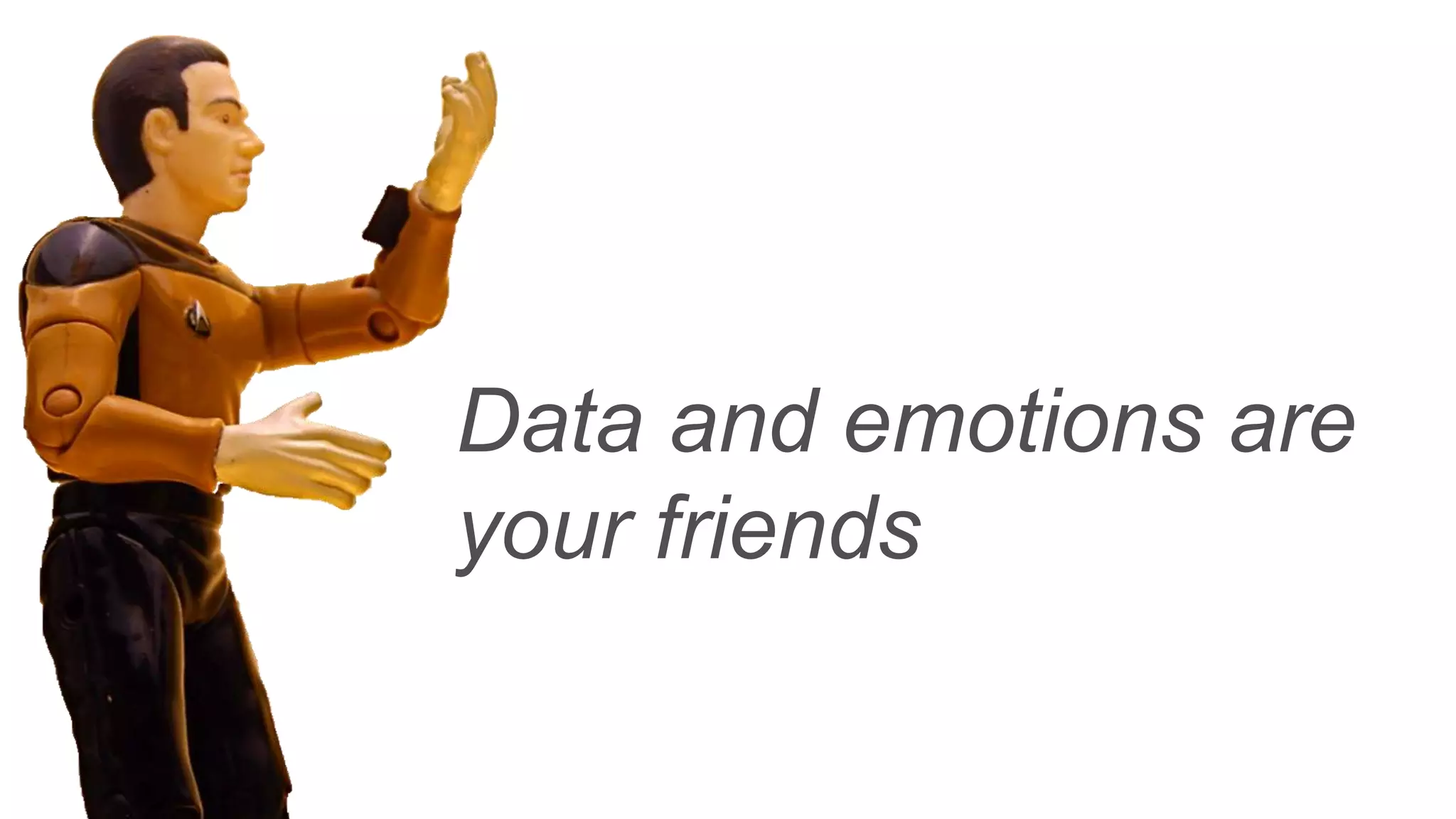 Data and emotions are
your friends
 