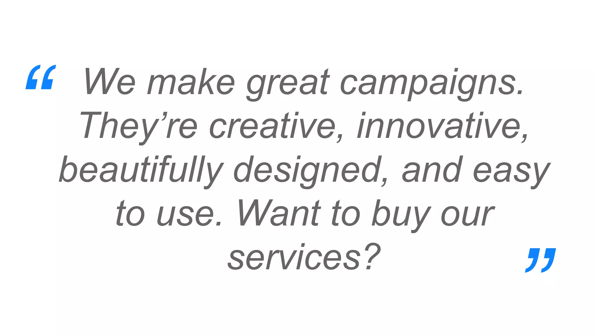 We make great campaigns.
They’re creative, innovative,
beautifully designed, and easy
to use. Want to buy our
services?
“
”
 