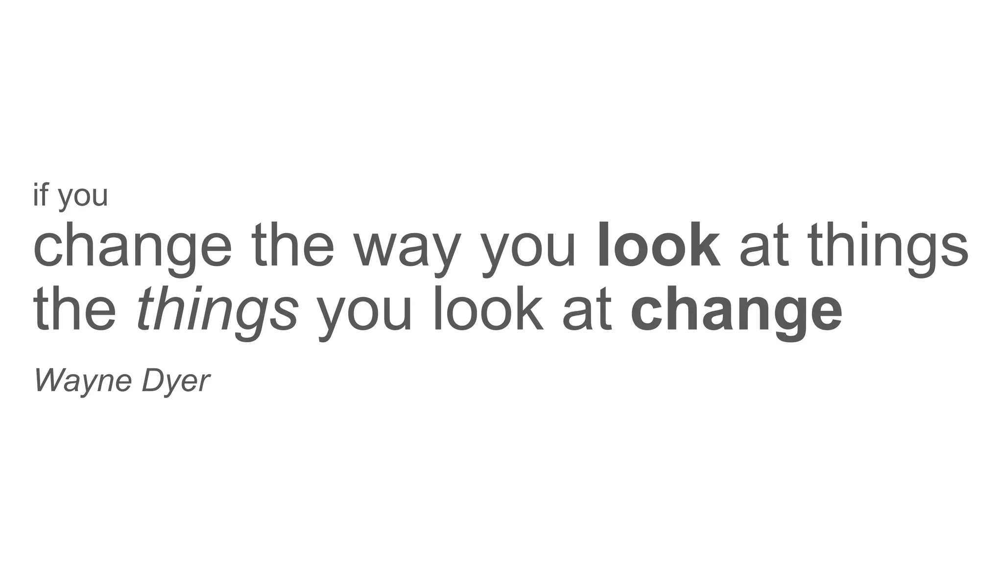 change the way you look at things
the things you look at change
if you
Wayne Dyer
 