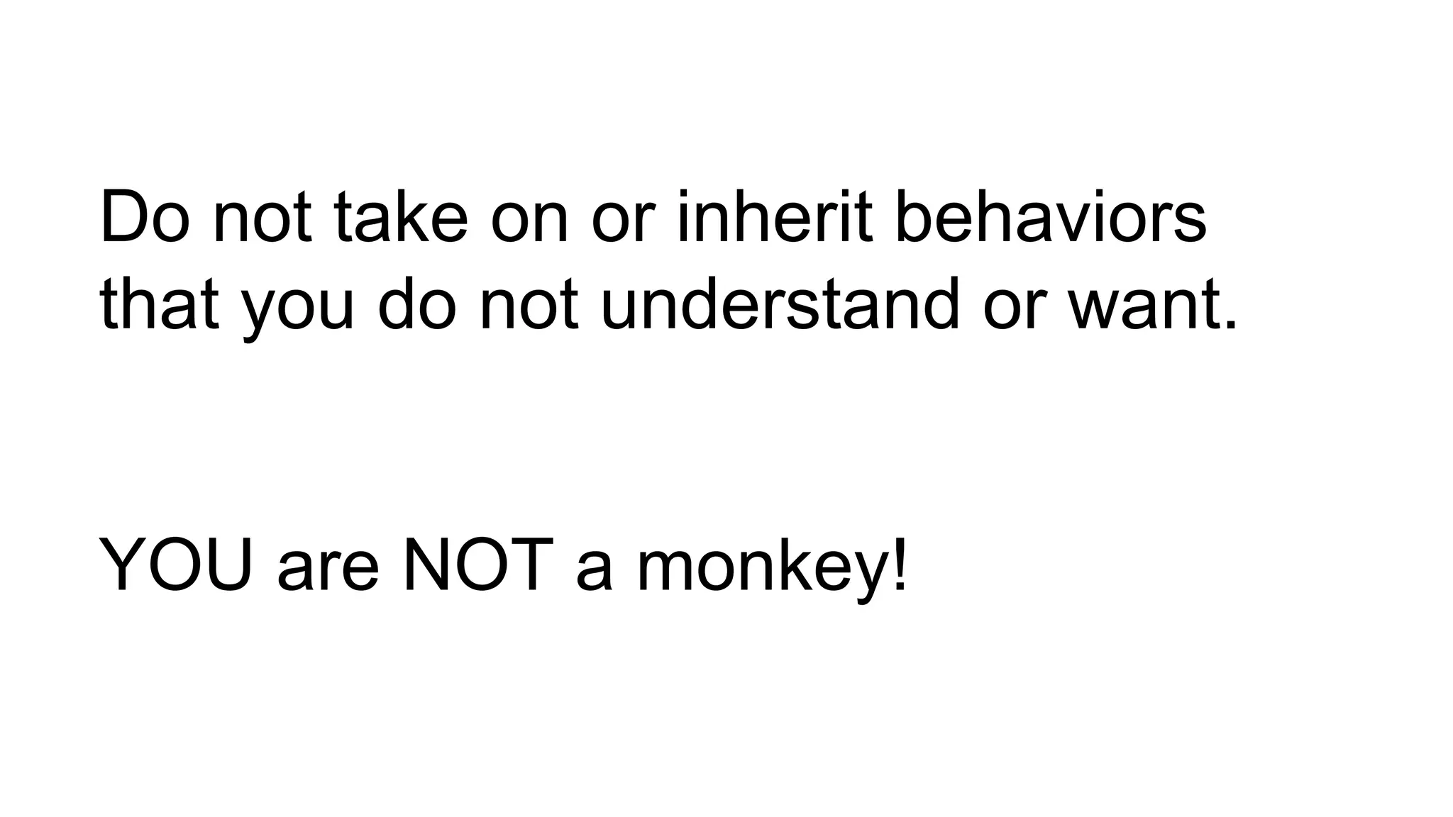 Do not take on or inherit behaviors
that you do not understand or want.
YOU are NOT a monkey!
 