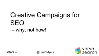 Creative Campaigns for
SEO
– why, not how!
#SAScon @LisaDMyers
 