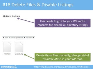 #18 Delete Files & Disable Listings
Delete those files manually; also get rid of
“readme.html” in your WP root.
This needs to go into your WP roots’
.htaccess file disable all directory listings.
Options -Indexes
http://httpd.apache.org/docs/2.4/mod/core.html#options
 