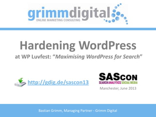 Bastian Grimm, Managing Partner - Grimm Digital
Hardening WordPress
at WP Luvfest: “Maximising WordPress for Search”
http://gdig.de/sascon13
Manchester, June 2013
 