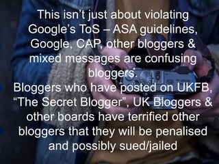 This  isn’t  just  about  violating  
Google’s  ToS – ASA guidelines,
Google, CAP, other bloggers &
mixed messages are con...