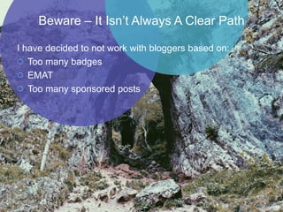 I have decided to not work with bloggers based on:
Too many badges
EMAT
Too many sponsored posts
Beware – It  Isn’t  Always  A  Clear  Path
 
