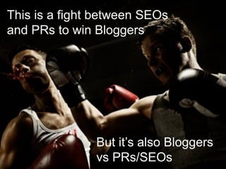 This is a fight between SEOs
and PRs to win Bloggers
But  it’s  also  Bloggers  
vs PRs/SEOs
 