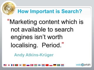 How Important is Search?“Marketing content which is not available to search engines isn’t worth localising.  Period.”Andy Atkins-Krüger