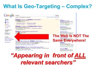 What Is Geo-Targeting – Complex?The Web Is NOT The Same Everywhere!“Appearing in  front of ALL relevant searchers”