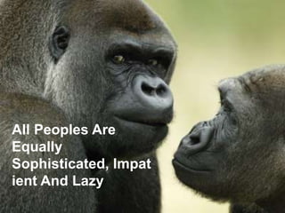 All Peoples Are Equally Sophisticated, Impatient And Lazy