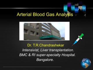 Dr. T.R.Chandrashekar
Intensivist, Liver transplantation.
BMC & RI super-specialty Hospital.
Bangalore.
Arterial Blood Gas Analysis
 