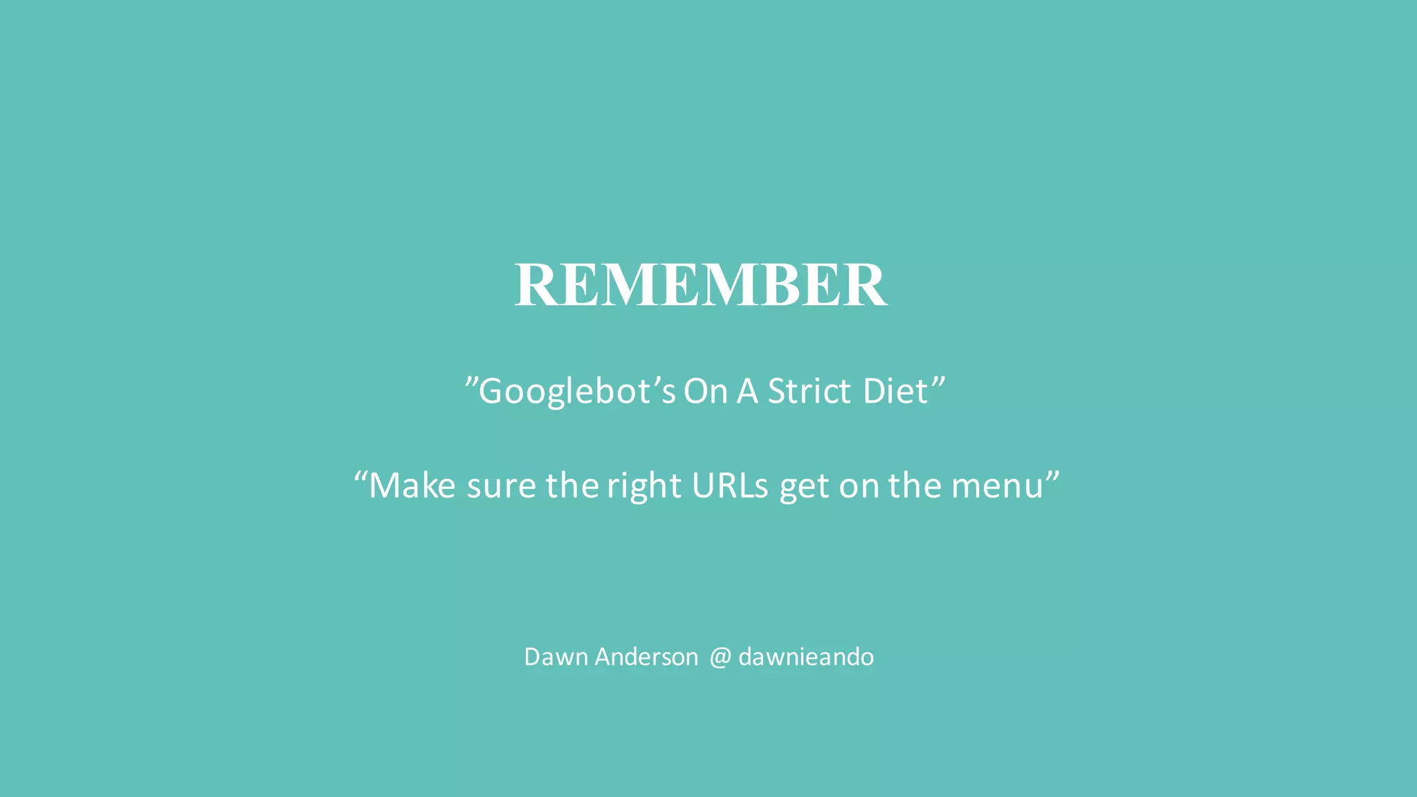 ”Googlebot’s On	
  A	
  Strict	
  Diet”
“Make	
  sure	
  the	
  right	
  URLs	
  get	
  on	
  the	
  menu”
Dawn	
  Anderson	
  @	
  dawnieando
REMEMBER
 