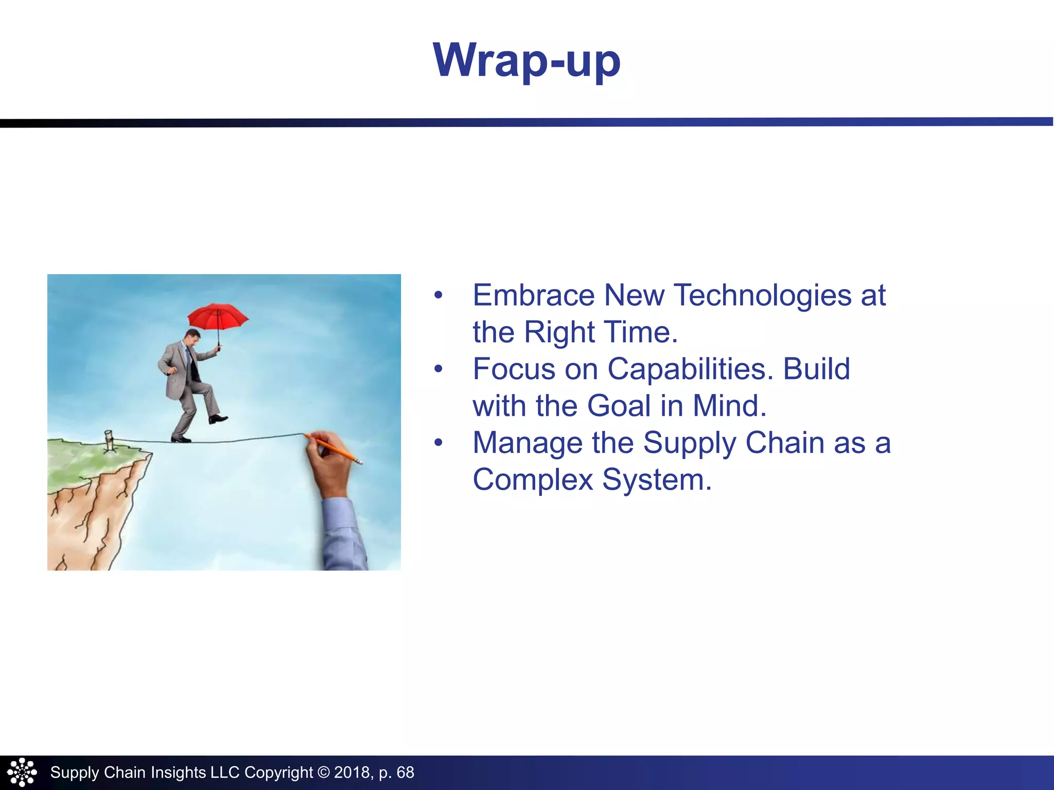 Supply Chain Insights LLC Copyright © 2018, p. 68
Wrap-up
• Embrace New Technologies at
the Right Time.
• Focus on Capabilities. Build
with the Goal in Mind.
• Manage the Supply Chain as a
Complex System.
 