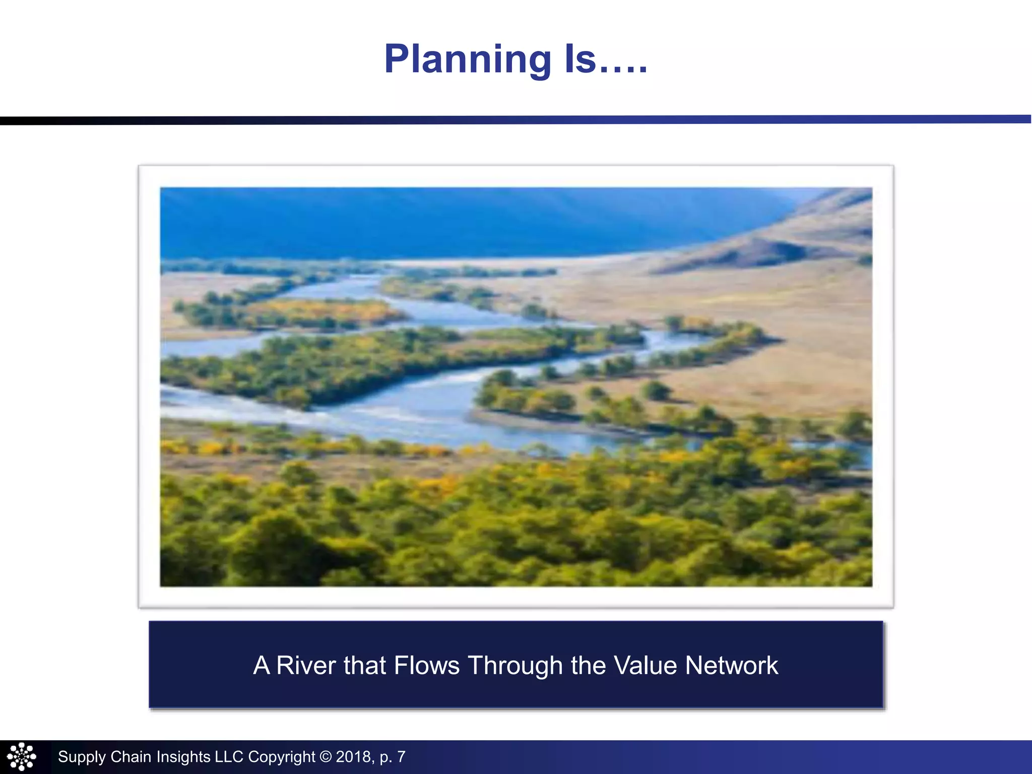 Supply Chain Insights LLC Copyright © 2018, p. 7
Planning Is….
A River that Flows Through the Value Network
 