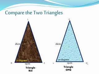 Comparethe Two Triangles
L
EB
P
Qo
Triangle
BLE
Triangle
OPQ
15cm
18cm
15cm
18cm
70 degrees 70 degrees
 