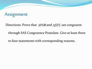 Assignment
Directions: Prove that and are congruent
through SAS Congruence Postulate. Give at least three
to four statements with corresponding reasons.
POR STU
 