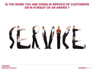 IS THE WORK YOU ARE DOING IN SERVICE OF CUSTOMERS
OR IN PURSUIT OF AN AWARD ?
 