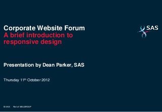 Corporate Website Forum
A brief introduction to
responsive design


Presentation by Dean Parker, SAS

Thursday 11th October 2012




© SAS   Part of MSLGROUP
 