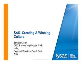 SAS- Creating A Winning
Culture
Sudipta K Sen
CEO & Managing Director-SAS
India,
Regional Director – South East
Asia
                    Copyright © 2010 SAS Institute Inc. All rights reserved.
 