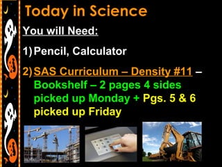 You will Need:
1) Pencil, Calculator
2) SAS Curriculum – Density #11 –
   Bookshelf – 2 pages 4 sides
   picked up Monday + Pgs. 5 & 6
   picked up Friday
 
