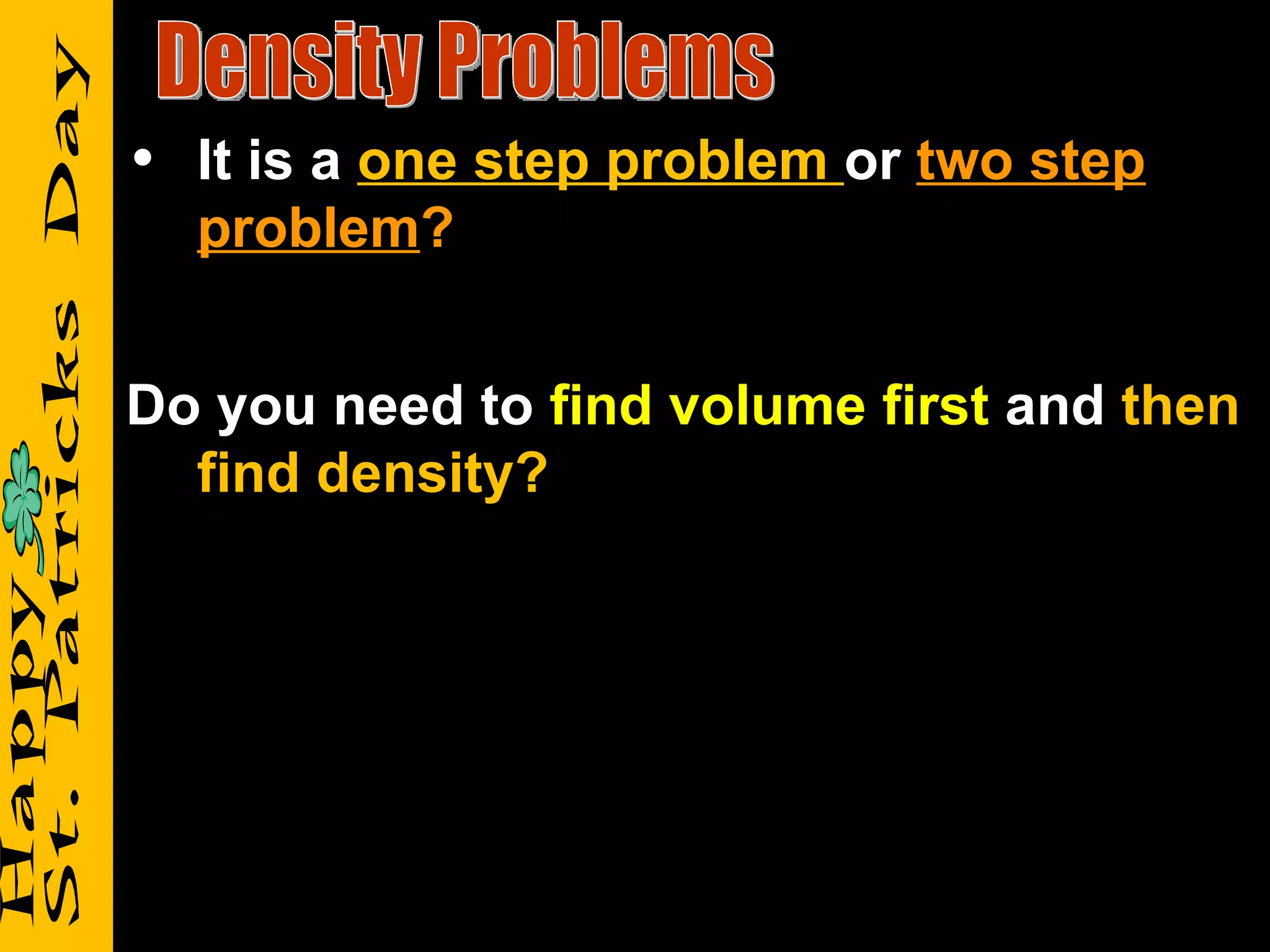 • It is a one step problem or two step
  problem?


Do you need to find volume first and then
  find density?
 