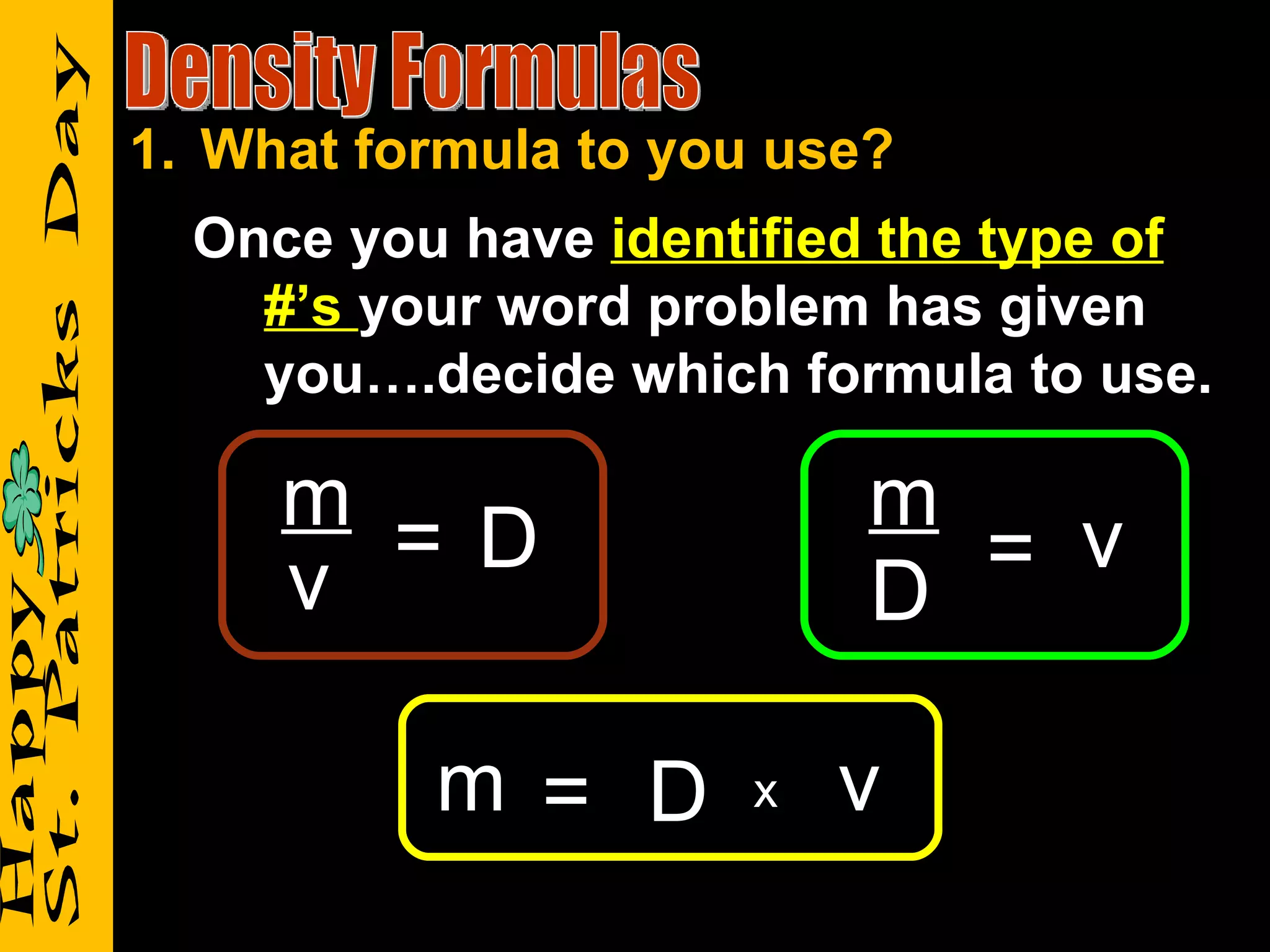 1. What formula to you use?
  Once you have identified the type of
    #’s your word problem has given
    you….decide which formula to use.

     m = D                m
     v                      = v
                          D

          m = D       x   v
 