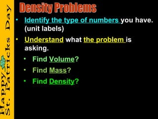 • Identify the type of numbers you have.
  (unit labels)
• Understand what the problem is
  asking.
  • Find Volume?
  • Find Mass?
  • Find Density?
 