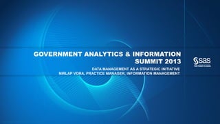Copyr ight © 2012, SAS Institute Inc. All rights reser ved.
GOVERNMENT ANALYTICS & INFORMATION
SUMMIT 2013
DATA MANAGEMENT AS A STRATEGIC INITIATIVE
NIRLAP VORA, PRACTICE MANAGER, INFORMATION MANAGEMENT
 