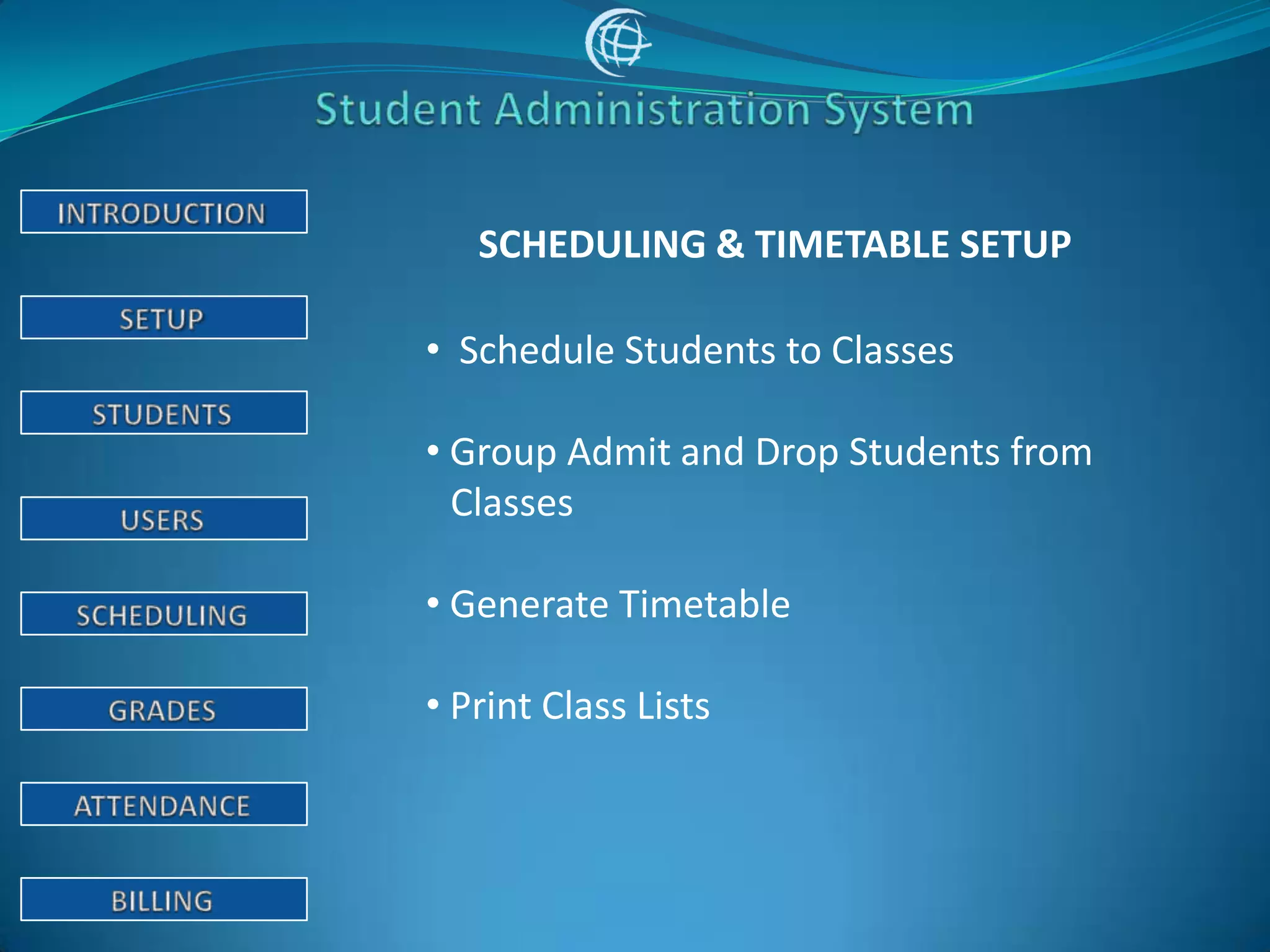 SCHEDULING & TIMETABLE SETUP

• Schedule Students to Classes

• Group Admit and Drop Students from
  Classes

• Generate Timetable

• Print Class Lists
 