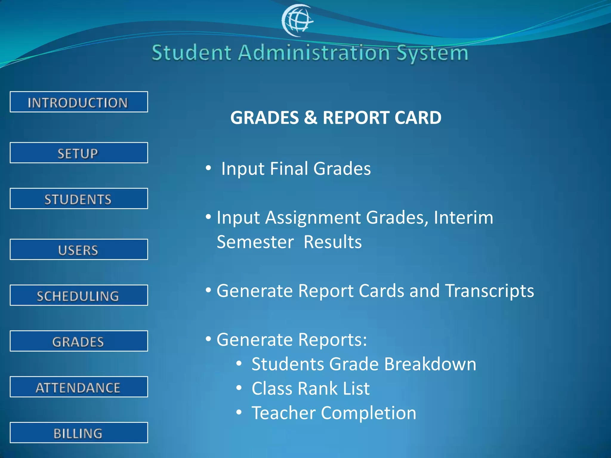 GRADES & REPORT CARD

• Input Final Grades

• Input Assignment Grades, Interim
  Semester Results

• Generate Report Cards and Transcripts

• Generate Reports:
    • Students Grade Breakdown
    • Class Rank List
    • Teacher Completion
 