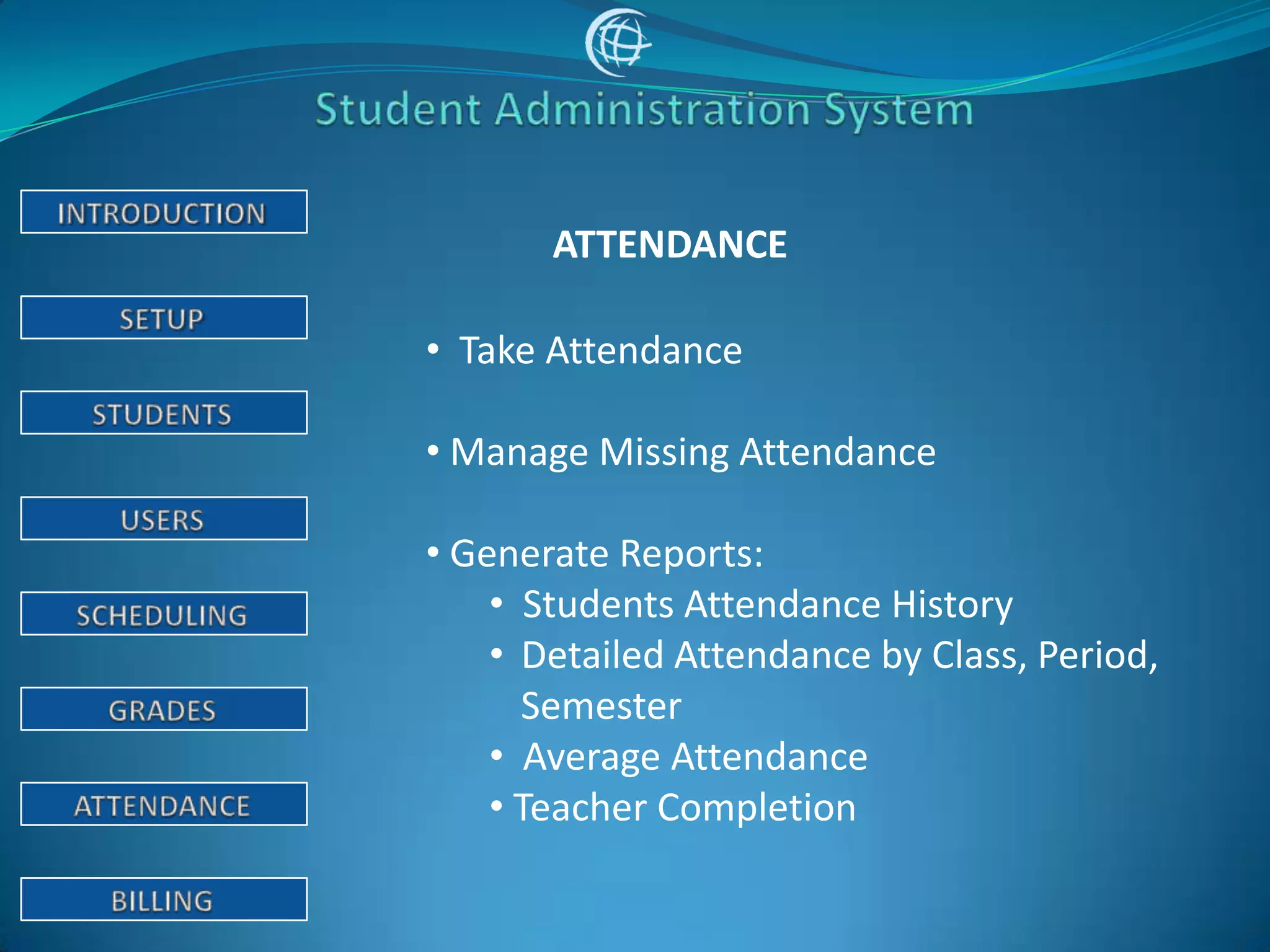ATTENDANCE

• Take Attendance

• Manage Missing Attendance

• Generate Reports:
    • Students Attendance History
    • Detailed Attendance by Class, Period,
      Semester
    • Average Attendance
    • Teacher Completion
 