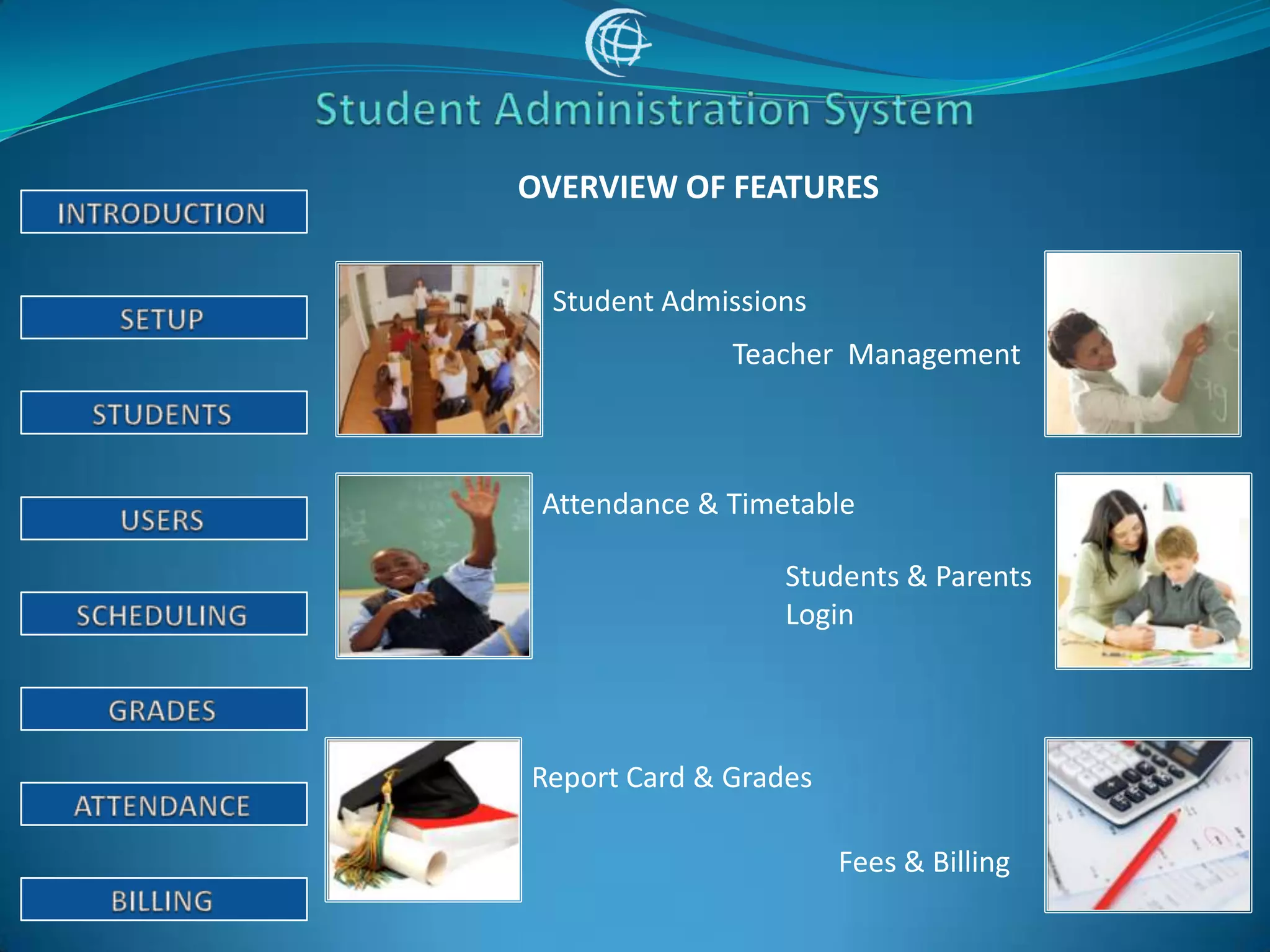 OVERVIEW OF FEATURES


 Student Admissions
              Teacher Management



 Attendance & Timetable

                  Students & Parents
                  Login




Report Card & Grades

                       Fees & Billing
 