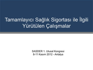 Tamamlayıcı Sağlık Sigortası ile İlgili
      Yürütülen Çalışmalar



            SASDER 1. Ulusal Kongresi
             8-11 Kasım 2012 - Antalya
 
