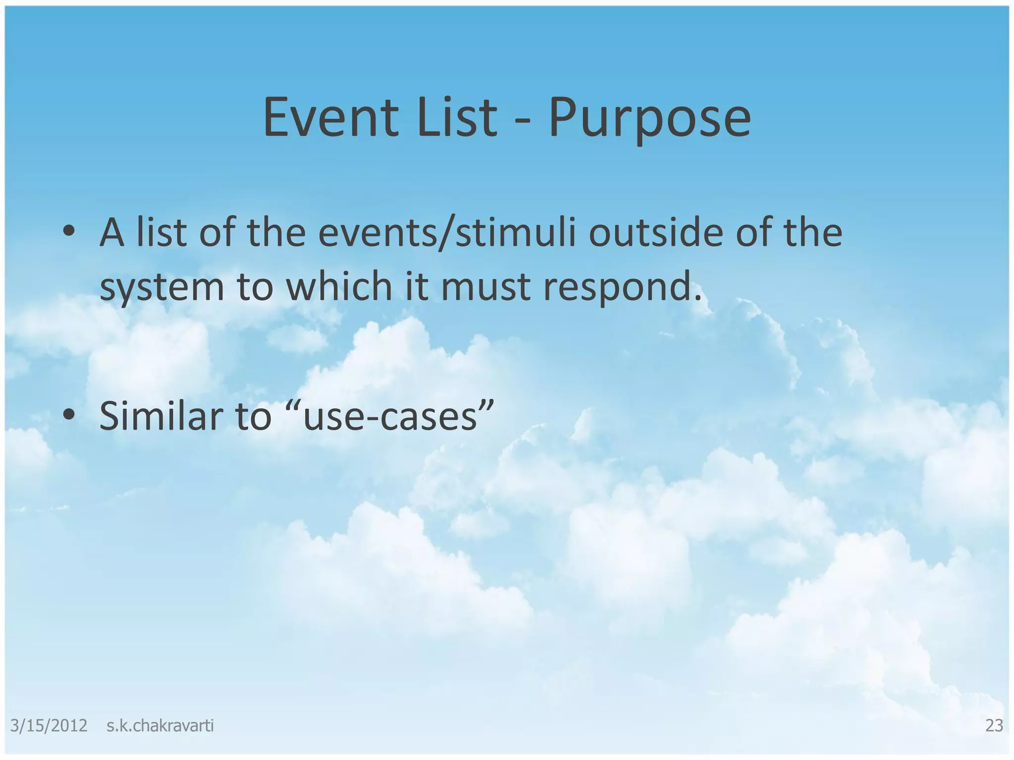 Event List - Purpose • A list of the events/stimuli outside of the system to which it must respond. • Similar to “use-cases” 3/15/2012 s.k.chakravarti 23 