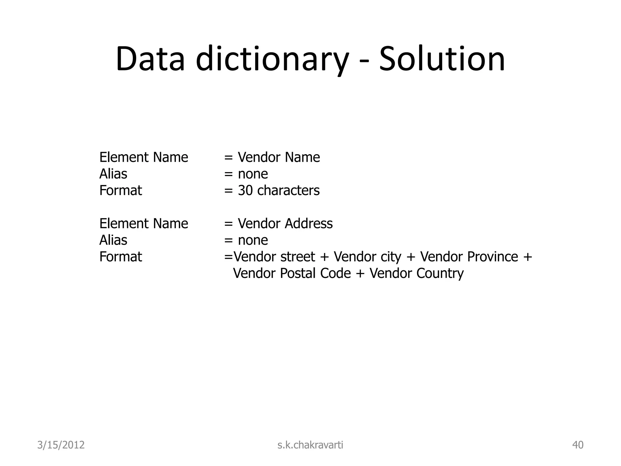 Data dictionary - Solution Element Name = Vendor Name Alias = none Format = 30 characters Element Name = Vendor Address Alias = none Format =Vendor street + Vendor city + Vendor Province + Vendor Postal Code + Vendor Country 3/15/2012 s.k.chakravarti 40 