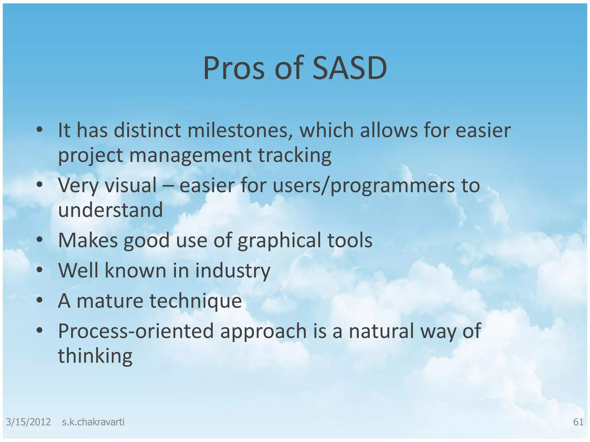 Pros of SASD • It has distinct milestones, which allows for easier project management tracking • Very visual – easier for users/programmers to understand • Makes good use of graphical tools • Well known in industry • A mature technique • Process-oriented approach is a natural way of thinking 3/15/2012 s.k.chakravarti 61 