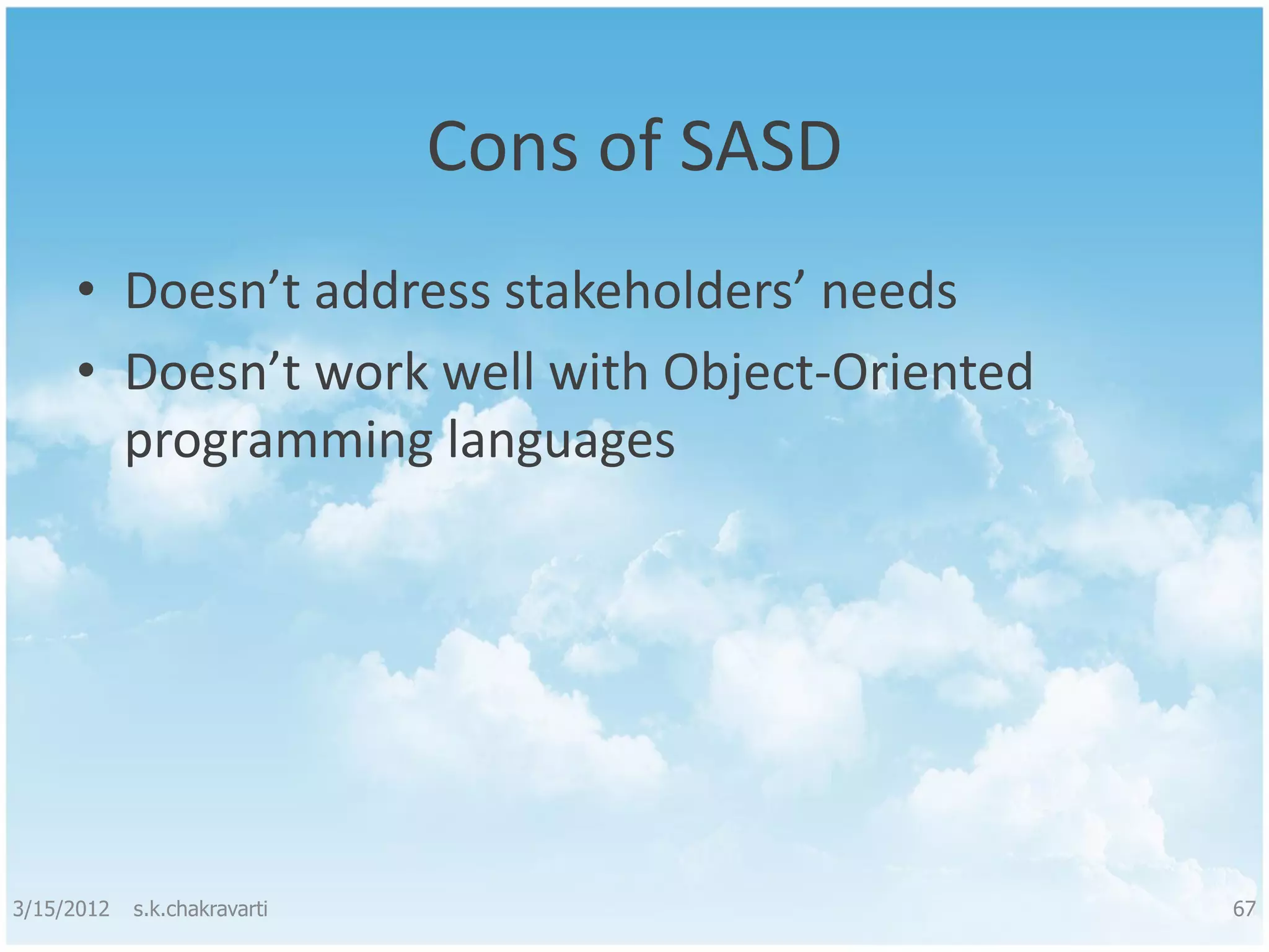 Cons of SASD • Doesn’t address stakeholders’ needs • Doesn’t work well with Object-Oriented programming languages 3/15/2012 s.k.chakravarti 67 