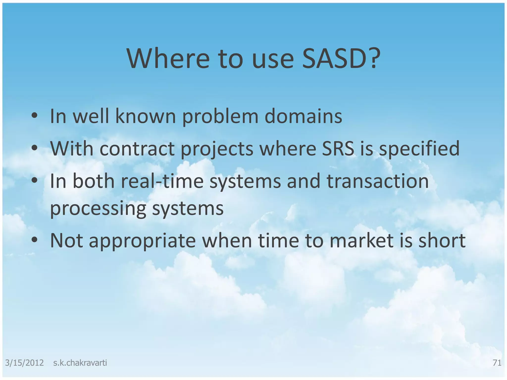Where to use SASD? • In well known problem domains • With contract projects where SRS is specified • In both real-time systems and transaction processing systems • Not appropriate when time to market is short 3/15/2012 s.k.chakravarti 71 
