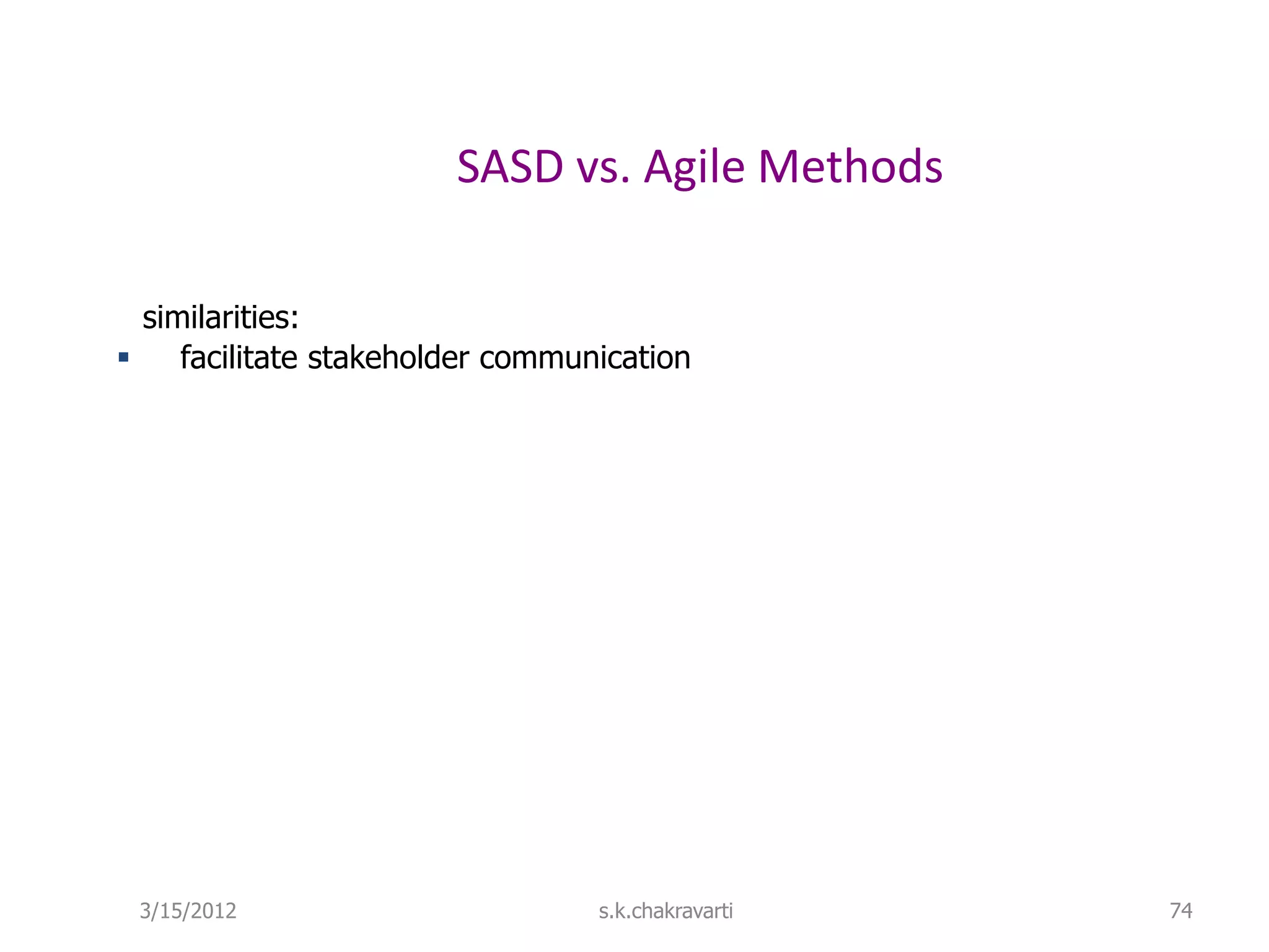 SASD vs. Agile Methods similarities:  facilitate stakeholder communication 3/15/2012 s.k.chakravarti 74 